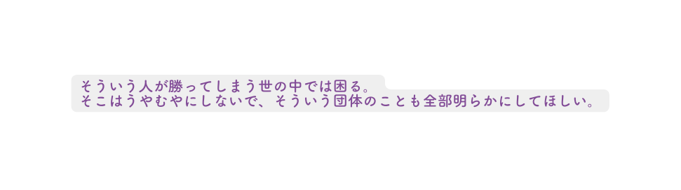 そういう人が勝ってしまう世の中では困る そこはうやむやにしないで そういう団体のことも全部明らかにしてほしい